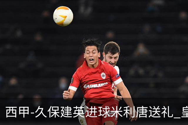 西甲-久保建英进球米利唐送礼 皇马0-2皇家社会